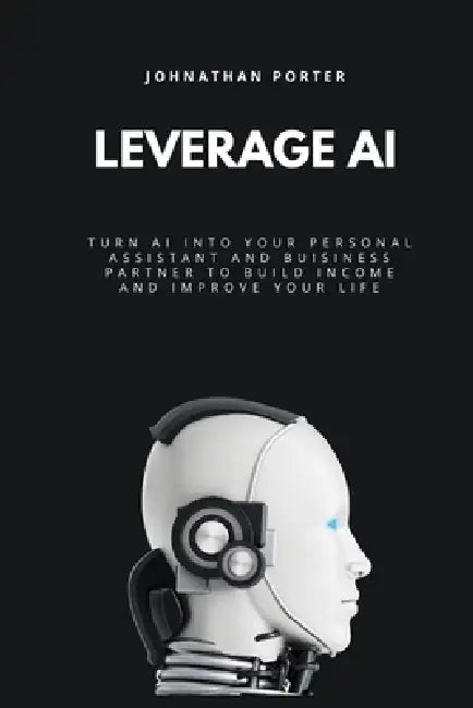 Leverage AI: Turn Al Into Your Personal Assistant and Business Partner to Build Income and Improve Your Life by Johnathan Porter