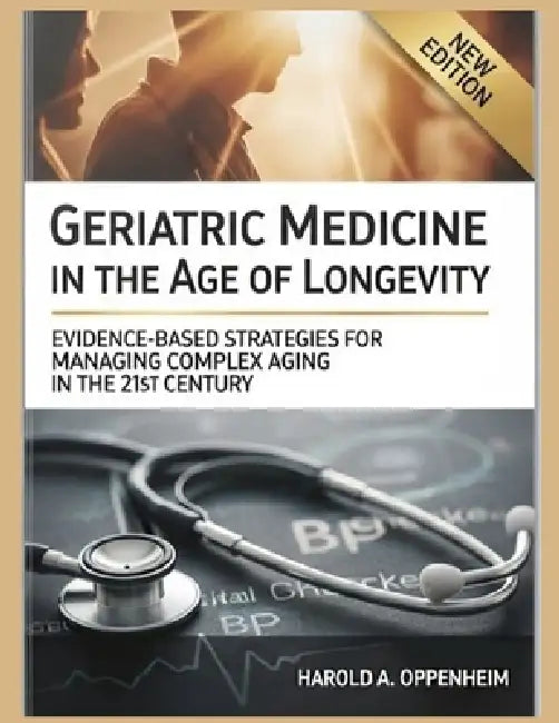 Geriatric Medicine in the Age of Longevity: Evidence-Based Strategies for Managing Complex Aging in the 21st Century by Harold A. Oppenheim