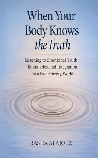When Your Body Knows The Truth: Listening to Emotional Truth, Boundaries, and Integration in a Fast-Moving World by Rasha Alajouz
