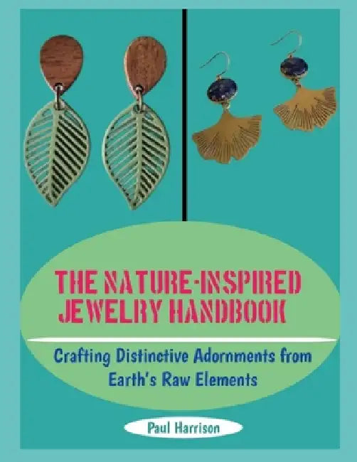 The Nature-Inspired Jewelry Handbook: Crafting Distinctive Adornments from Earth's Raw Elements by Paul Harrison
