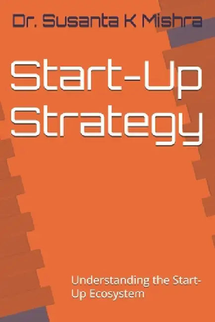 Start-Up Strategy: Understanding the Start-Up Ecosystem by Susanta K. Mishra