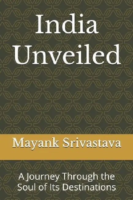India Unveiled: A Journey Through the Soul of Its Destinations by Mayank Srivastava