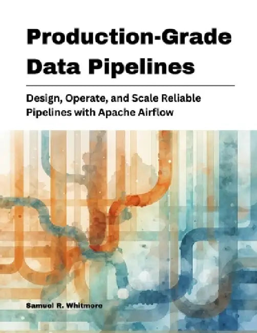 Production-Grade Data Pipelines: Design, Operate, and Scale Reliable Pipelines with Apache Airflow by Samuel R. Whitmore