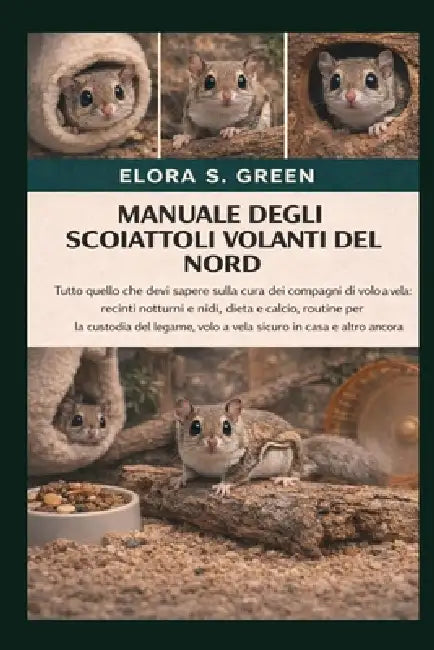 Manuale Degli Scoiattoli Volanti del Nord: Tutto quello che devi sapere sulla cura dei compagni di volo a vela: recinti notturni e nidi, dieta e calci by Elora S. Green