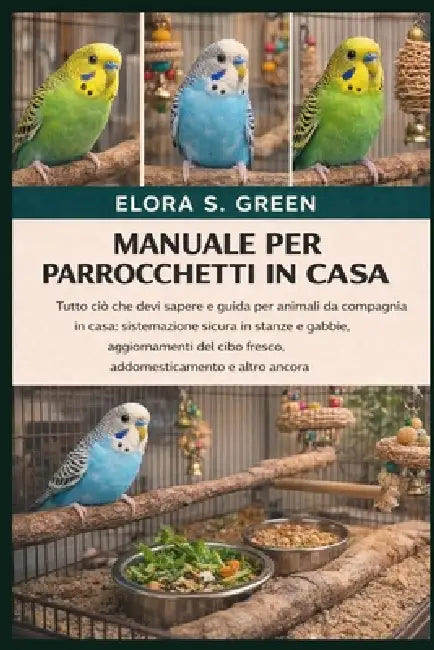 Manuale Per Parrocchetti in Casa: Tutto ciò che devi sapere e guida per animali da compagnia in casa: sistemazione sicura in stanze e gabbie, aggiorna by Elora S. Green
