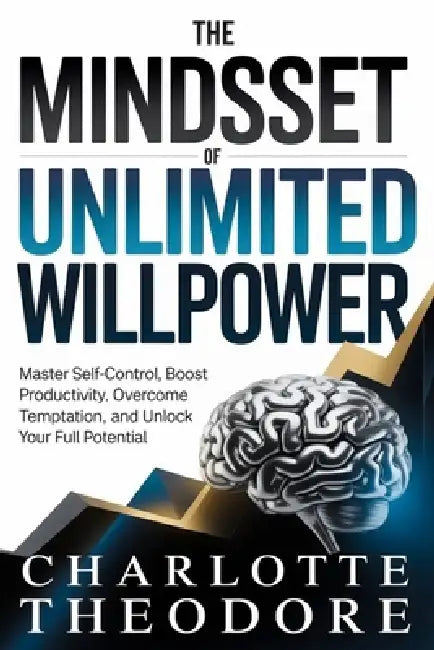 The Mindset of Unlimited Willpower: Master Self-Control, Boost Productivity, Overcome Temptation, and Unlock Your Full Potential by Charlotte Theodore