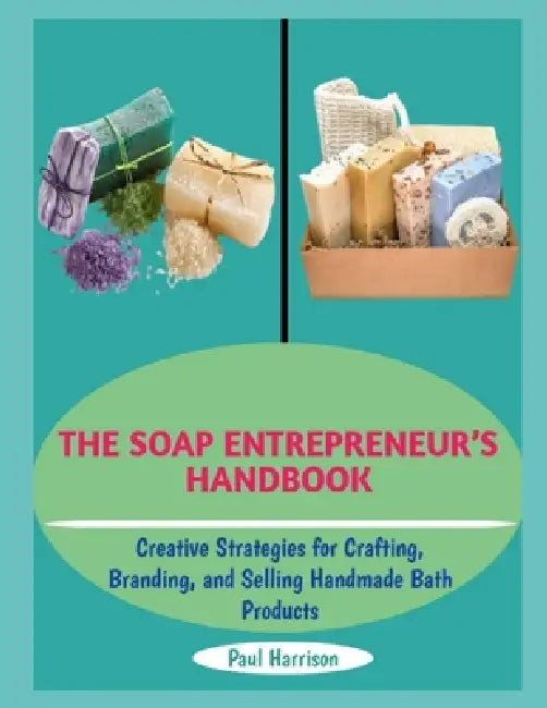 The Soap Entrepreneur's Handbook: Creative Strategies for Crafting, Branding, and Selling Handmade Bath Products by Paul Harrison
