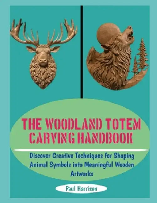 The Woodland Totem Carving Handbook: Discover Creative Techniques for Shaping Animal Symbols into Meaningful Wooden Artworks by Paul Harrison