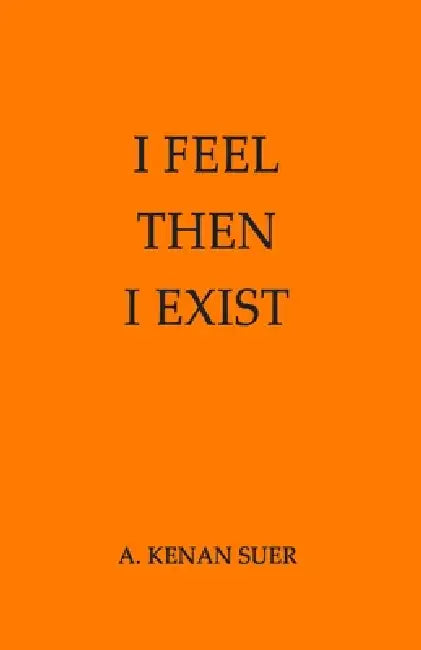 I Feel, Then I Exist by A. Kenan Suer