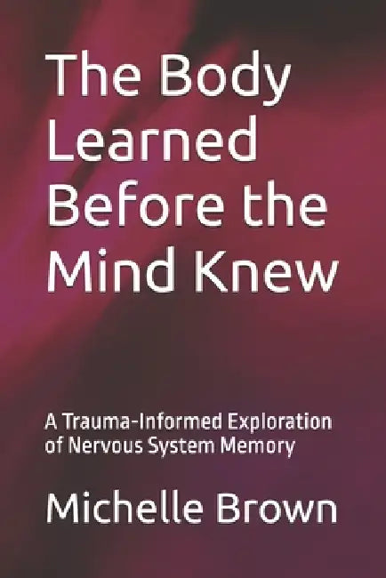 The Body Learned Before the Mind Knew: A Trauma-Informed Exploration of Nervous System Memory by Michelle D. Brown Hhp