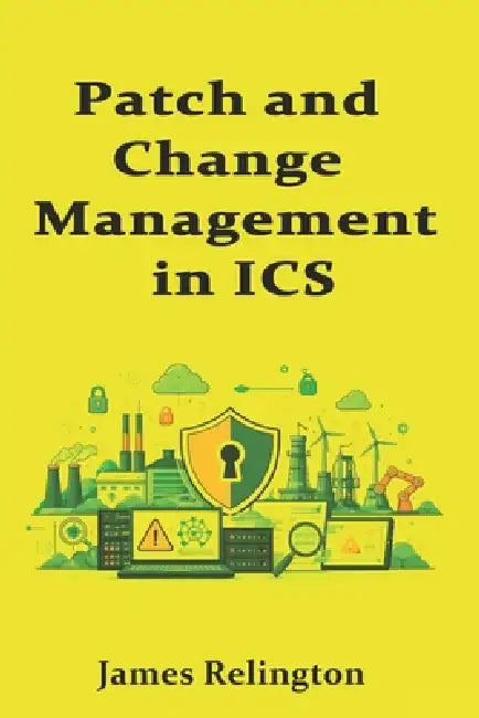 Patch and Change Management in ICS: Balancing Safety and Uptime by James Relington