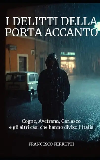 I Delitti della Porta Accanto: Cogne, Avetrana, Garlasco e gli altri casi che hanno diviso l'Italia by Francesco Ferretti