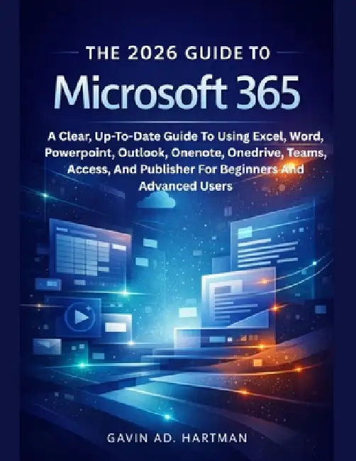 The 2026 Guide to Microsoft 365: A Clear, Up-To-Date Guide To Using Excel, Word, Powerpoint, Outlook, Onenote, Onedrive, Teams, Access, And Publisher by Gavin Ad Hartman