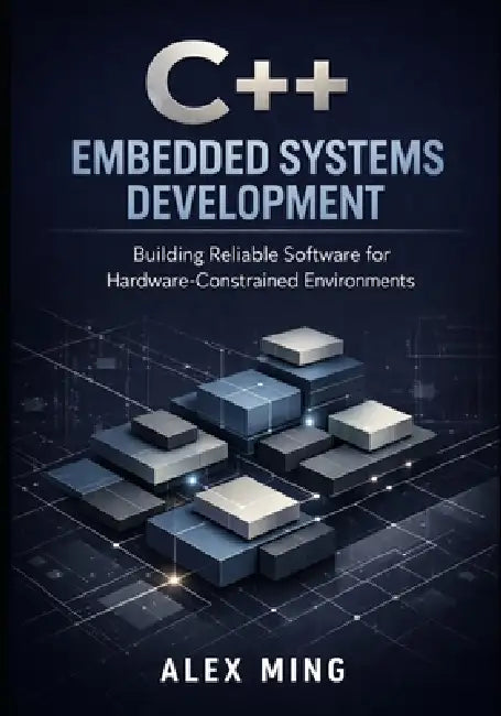 C++ Embedded Systems Development: Building Reliable Software for Hardware Constrained Environments by Alex Ming