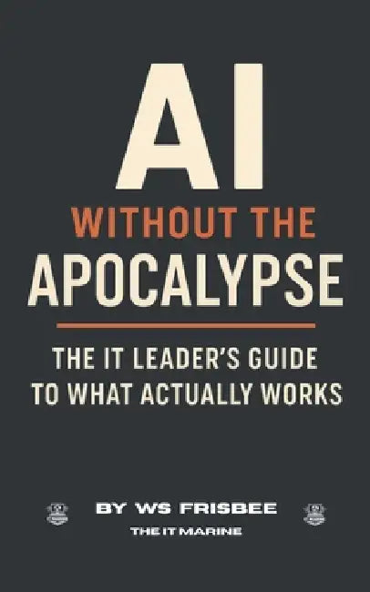 AI Without the Apocalypse: The IT Leader's Guide to What Actually Works by Ws Frisbee