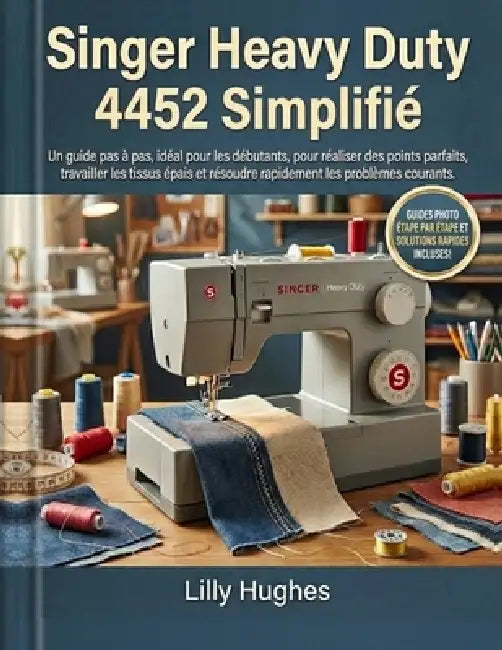 Singer Heavy Duty 4452 Simplifié: Un guide pas à pas, idéal pour les débutants, pour réaliser des points parfaits, travailler les tissus épais et réso by Lilly Hughes
