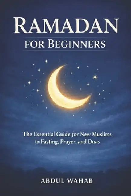 Ramadan for Beginners: The Essential Guide for New Muslims to Fasting, Prayer, and Duas for a Meaningful Ramadan by Abdul Wahab