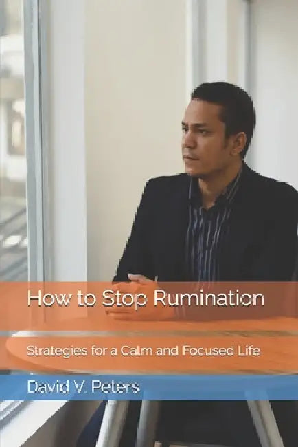 How to Stop Rumination: Strategies for a Calm and Focused Life by David V. Peters