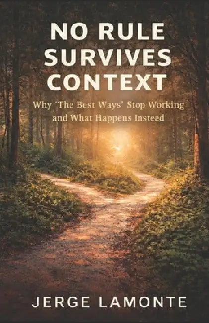 No Rule Survives Context: Why 'The Best Ways' Stop Working and What Happens Next by Jerge LaMonte