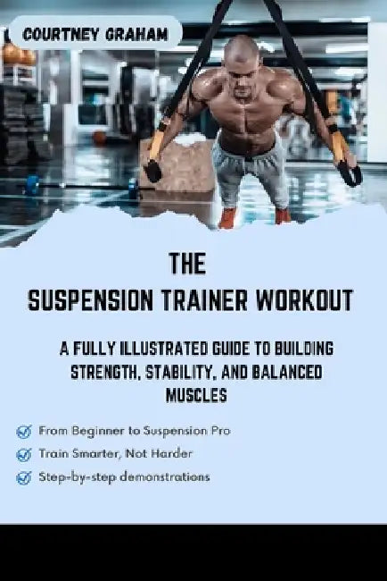 The Suspension Trainer Workout: A Fully Illustrated Guide to Building Strength, Stability, And Balanced Muscles by Courtney Graham
