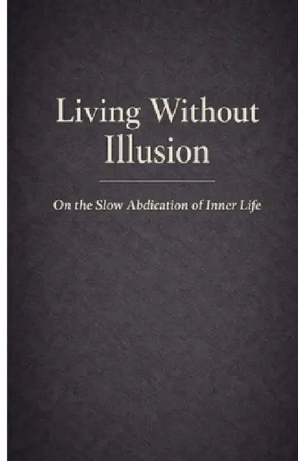 Living Without Illusion: On the Slow Abdication of Inner Life by Voss Lumen