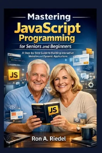Mastering JavaScript Programming for Seniors and Beginners: A Step-by-Step Guide to Building Interactive Websites and Dynamic Applications. by Ron A. Riedel