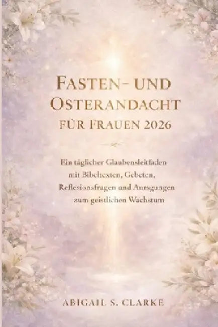 Fasten- Und Osterandacht Für Frauen 2026: Ein täglicher Glaubensleitfaden mit Bibeltexten, Gebeten, Reflexionsfragen und Anregungen zum geistlichen Wa by Abigail S. Clarke