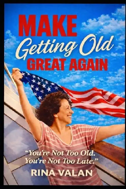 Make Getting Old Great Again: You're Not Too Old. You're Not Too Late. by Rina Valan