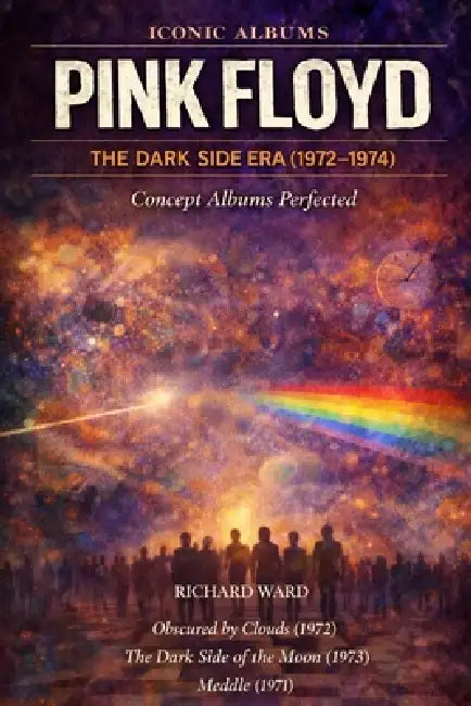 Iconic Albums Pink Floyd The Dark Side of the Moon Era (1972-1974): Concept Albums Perfected Obscured By Clouds, The Dark Side of the Moon, Meddle by Richard Ward