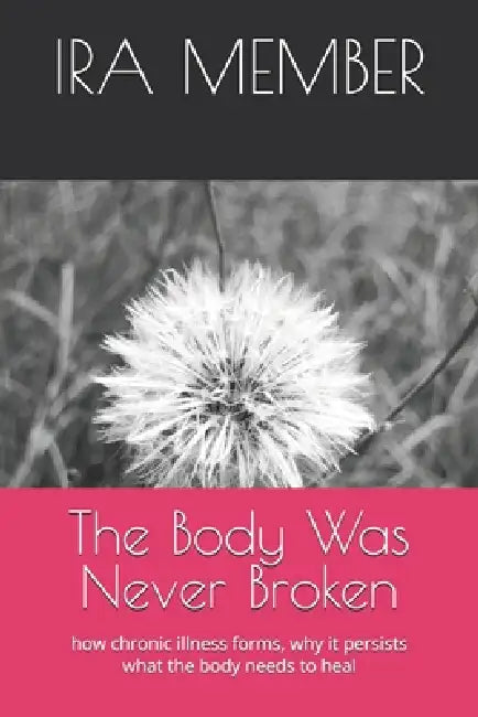 The Body Was Never Broken: how chronic illness forms, why it persists what the body needs to heal by Seanwhatif Wood, Ira Member