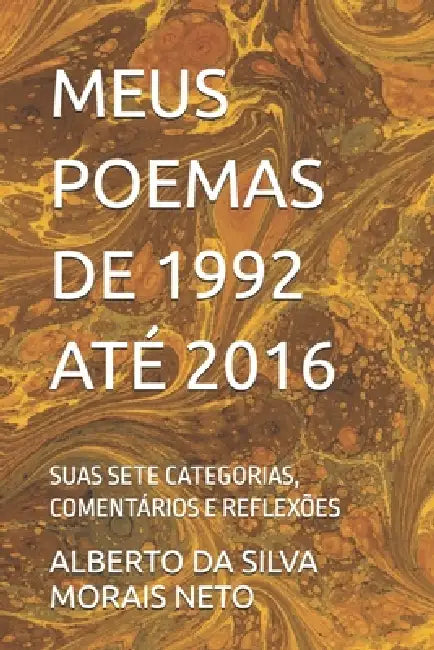 Meus Poemas de 1992 Até 2016: Suas Sete Categorias, Comentários E Reflexões by Alberto Da Silva Morais Neto, Alberto Da Silva Morais Neto