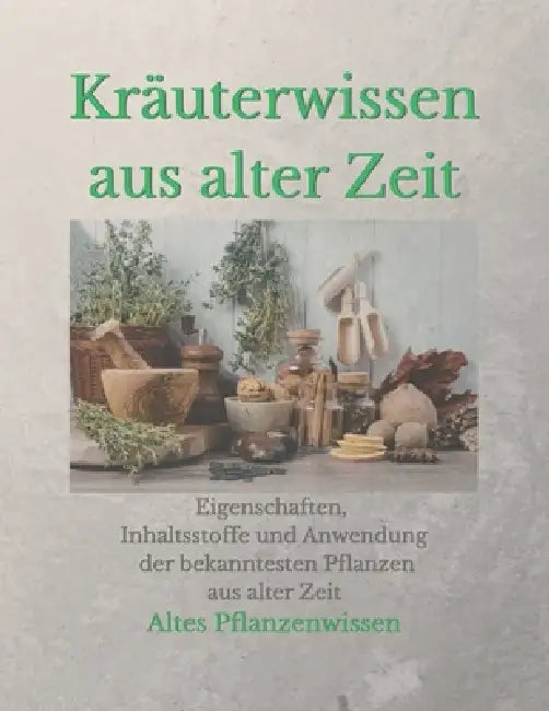 Kräuterwissen aus alter Zeit: Eigenschaften, Inhaltsstoffe und Anwendung der bekanntesten Pflanzen by Altes Pflanzenwissen