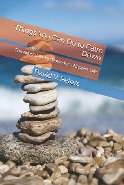 Things You Can Do to Calm Down: The Art of Calming Down for a Happier Life by David V. Peters