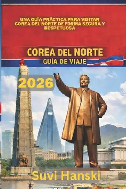 Corea del Norte Guía de Viaje 2026: Una guia practica para visitar Corea del Norte de forma segura y respetuosa by Suvi Hanski