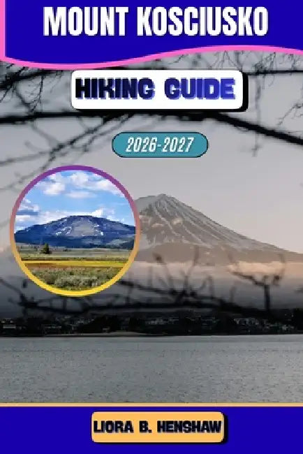 Mount Kosciuszko Hiking Guide 2026-2027 by Liora B. Henshaw