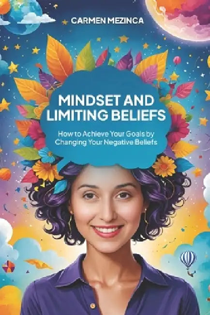 Mindset and Limiting Beliefs: How to Achieve Your Goals by Changing Your Negative Beliefs by Carmen Mezinca