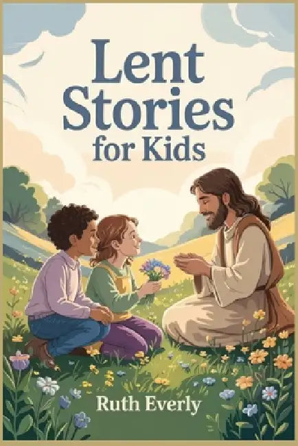 Lent Stories for Kids: Simple Christian Stories About Kindness, Prayer, and Hope for the Journey to Easter by Ruth Everly