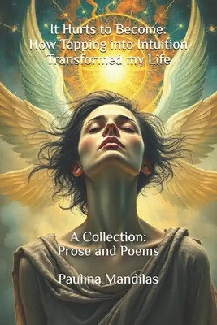 It Hurts to Become: How Tapping into Intuition Transformed my Life : A Collection: Prose and Poems by Paulina Mandilas