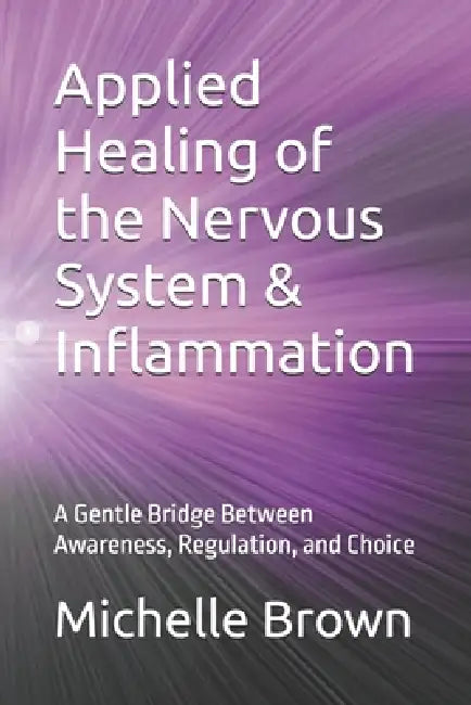 Applied Healing of the Nervous System & Inflammation: A Gentle Bridge Between Awareness, Regulation, and Choice by Michelle D. Brown Hhp
