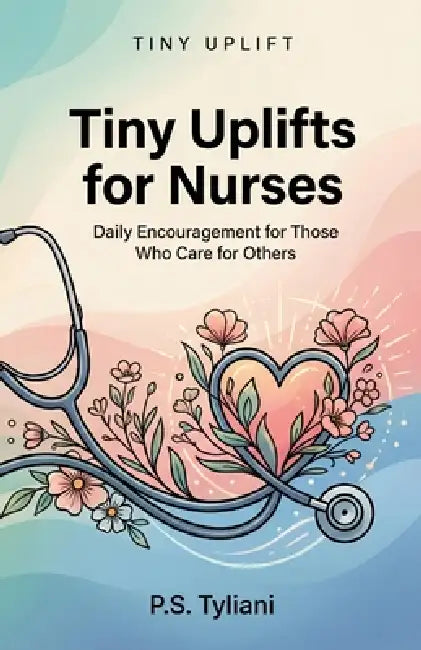 Tiny Uplifts for Nurses: Daily Encouragement for Those Who Care for Others by P. S. Tyliani