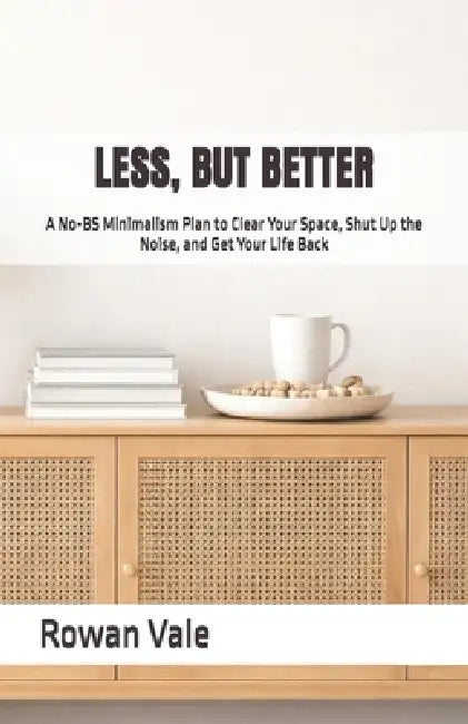 Less, But Better: A No-BS Minimalism Plan to Clear Your Space, Shut Up the Noise, and Get Your Life Back by Rowan Vale