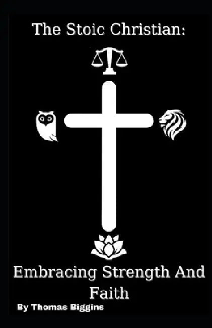 The Stoic Christian: Embracing Strength And Faith by Thomas Biggins