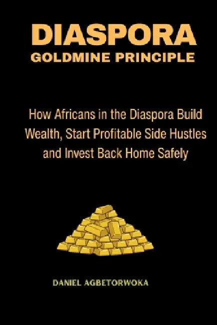 Diaspora Goldmine Principle: How Africans in the Diaspora Build Wealth, Start Profitable Side Hustles and Invest Back Home Safely by Daniel Agbetorwoka