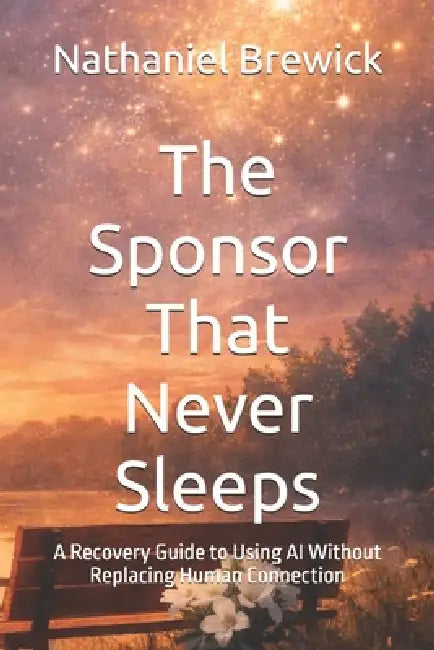 The Sponsor That Never Sleeps: A Recovery Guide to Using AI Without Replacing Human Connection by Nathaniel Brewick