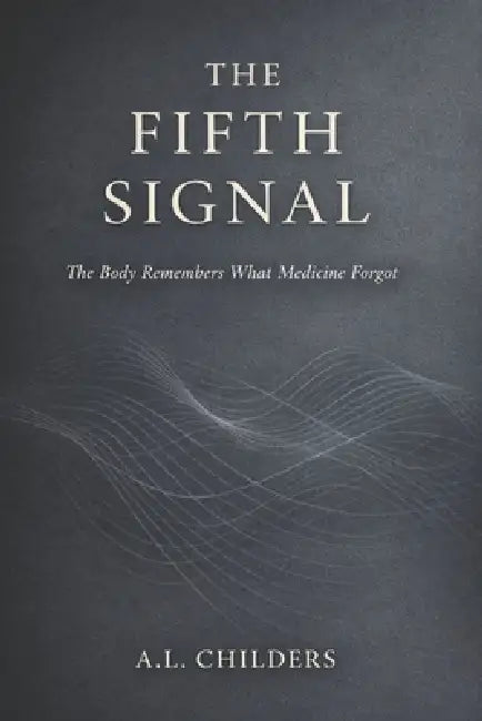 The Fifth Signal: The Body Remembers What Medicine Forgot by A. L. Childers