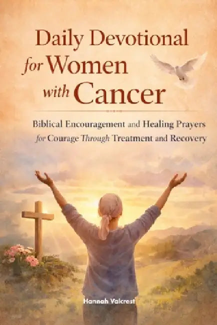 Daily Devotional for Women with Cancer: Biblical Encouragement and Healing Prayers for Courage Through Treatment and Recovery by Hannah Valcrest