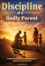 Discipline of a Godly Parent: A Biblical Guide to Raising Children with Love and Purpose by Nathaniel Brooksley