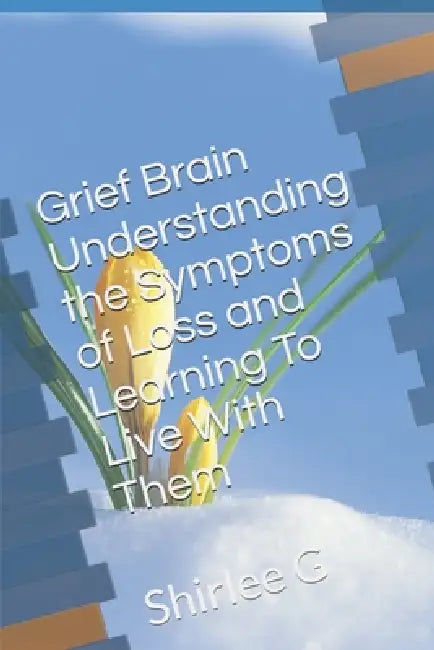 Grief Brain Understanding the Symptoms and Learning to Live with Them by Shirlee G