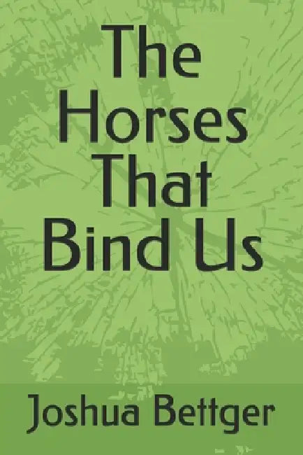 The Horses That Bind Us by Joshua Bettger