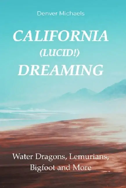 California (Lucid!) Dreaming: Water Dragons, Lemurians, Bigfoot and More by Denver Michaels